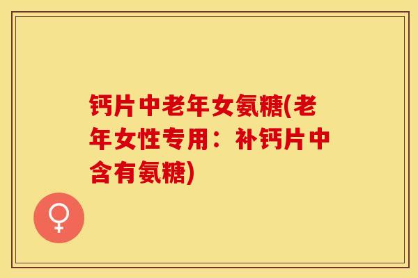 钙片中老年女氨糖(老年女性专用：补钙片中含有氨糖)
