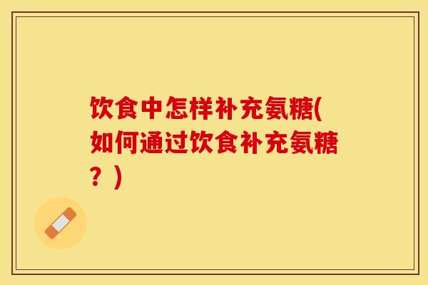 饮食中怎样补充氨糖(如何通过饮食补充氨糖？)