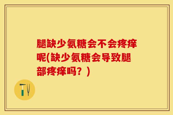 腿缺少氨糖会不会疼痒呢(缺少氨糖会导致腿部疼痒吗?) 腿缺少氨糖会不会疼痒呢(缺少氨糖会导致腿部疼痒吗?)
