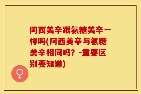 阿西美辛跟氨糖美辛一样吗(阿西美辛与氨糖美辛相同吗？-重要区别要知道)
