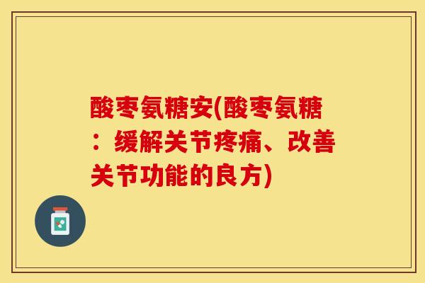 酸枣氨糖安(酸枣氨糖：缓解关节疼痛、改善关节功能的良方)