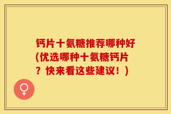 钙片十氨糖推荐哪种好(优选哪种十氨糖钙片？快来看这些建议！)
