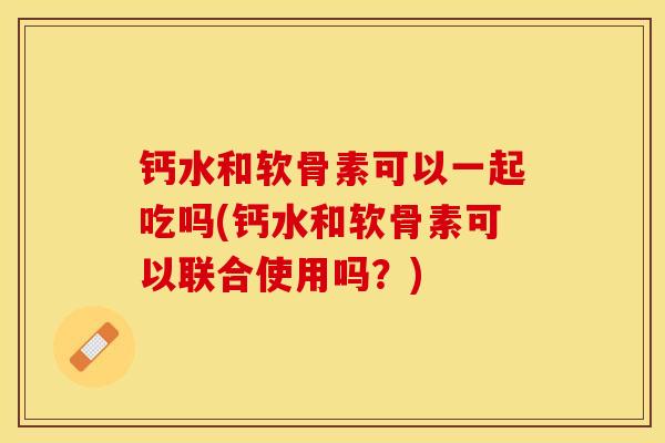 钙水和软骨素可以一起吃吗(钙水和软骨素可以联合使用吗?) 钙水和软骨素可以一起吃吗(钙水和软骨素可以联合使用吗?)