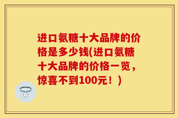 进口氨糖十大品牌的价格是多少钱(进口氨糖十大品牌的价格一览,惊喜不到100元!) 进口氨糖十大品牌的价格是多少钱(进口氨糖十大品牌的价格一览,惊喜不到100元!)