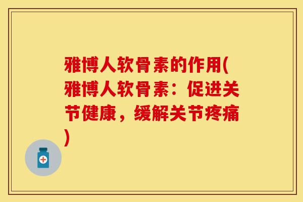 雅博人软骨素的作用(雅博人软骨素：促进关节健康，缓解关节)