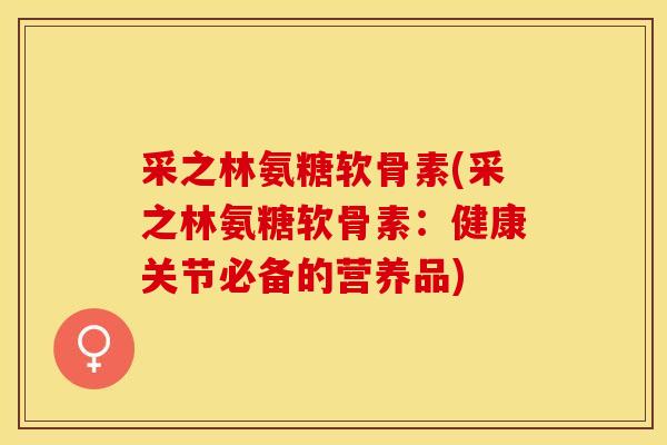 采之林氨糖软骨素(采之林氨糖软骨素：健康关节必备的营养品)