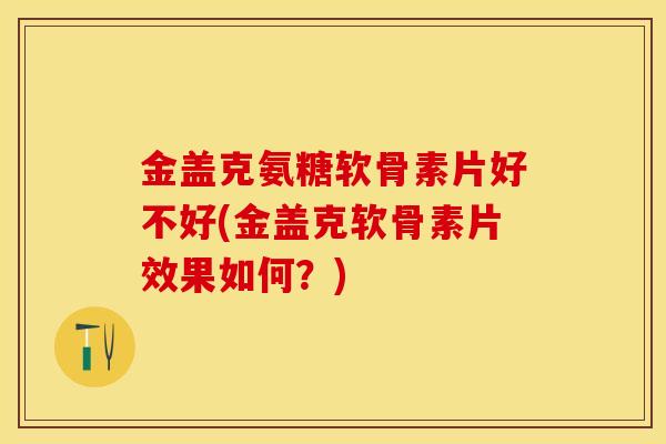 金盖克氨糖软骨素片好不好(金盖克软骨素片效果如何？)