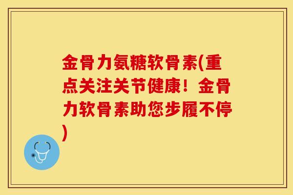 金骨力氨糖软骨素(重点关注关节健康！金骨力软骨素助您步履不停)