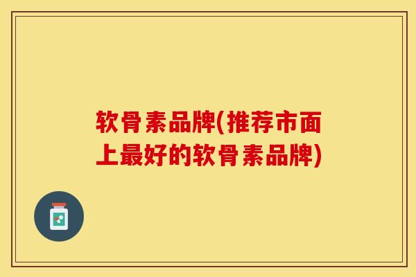 软骨素品牌(推荐市面上最好的软骨素品牌)