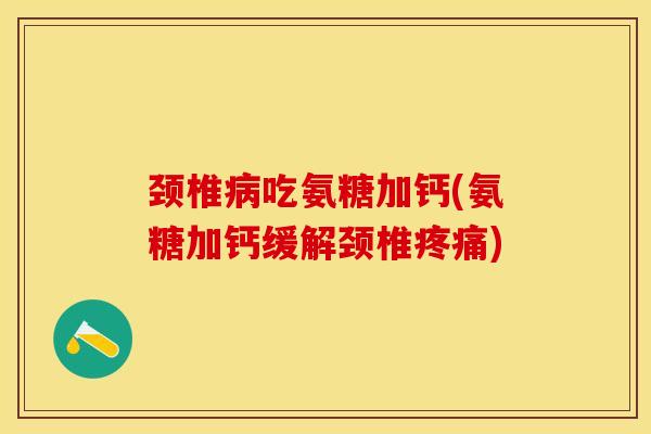 颈椎吃氨糖加钙(氨糖加钙缓解颈椎)