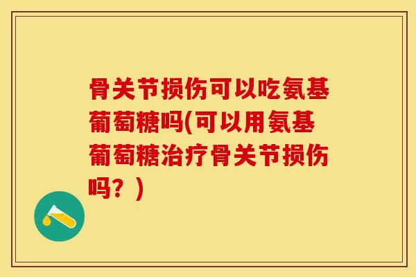 骨关节损伤可以吃氨基葡萄糖吗(可以用氨基葡萄糖治疗骨关节损伤吗？)