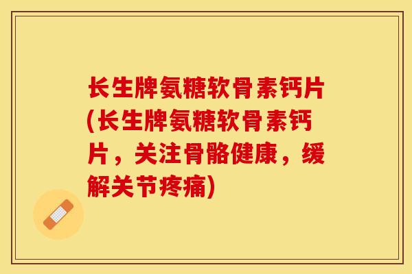 长生牌氨糖软骨素钙片(长生牌氨糖软骨素钙片，关注骨骼健康，缓解关节疼痛)