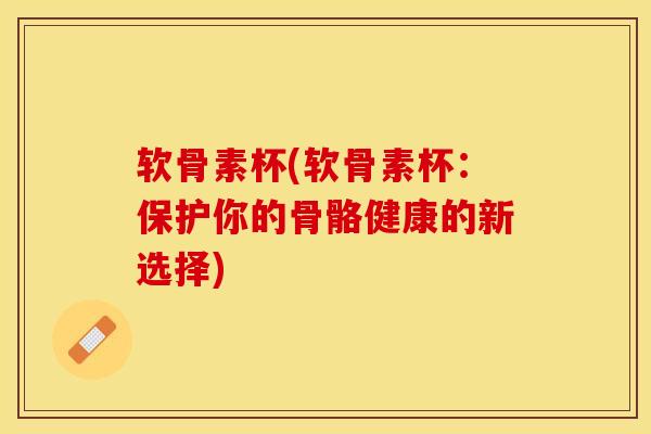 软骨素杯(软骨素杯：保护你的骨骼健康的新选择)