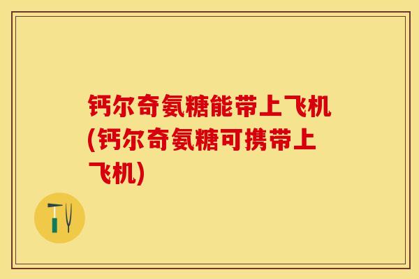 钙尔奇氨糖能带上飞机(钙尔奇氨糖可携带上飞机)