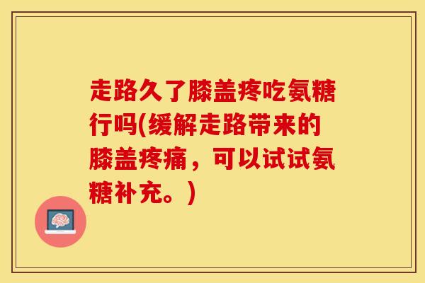走路久了膝盖疼吃氨糖行吗(缓解走路带来的膝盖疼痛，可以试试氨糖补充。)
