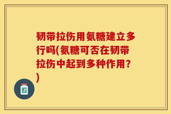 韧带拉伤用氨糖建立多行吗(氨糖可否在韧带拉伤中起到多种作用？)