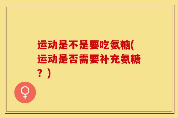 运动是不是要吃氨糖(运动是否需要补充氨糖？)