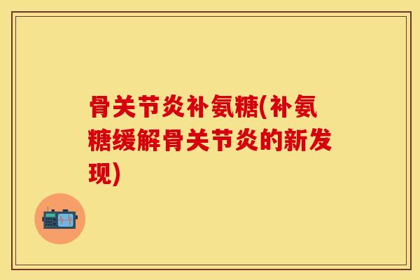 骨关节炎补氨糖(补氨糖缓解骨关节炎的新发现)