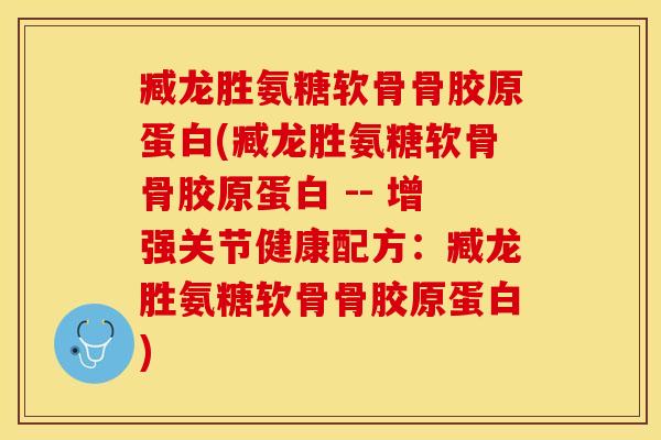 臧龙胜氨糖软骨骨胶原蛋白(臧龙胜氨糖软骨骨胶原蛋白 -- 增强关节健康配方：臧龙胜氨糖软骨骨胶原蛋白)