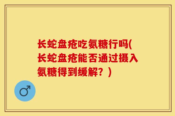 长蛇盘疮吃氨糖行吗(长蛇盘疮能否通过摄入氨糖得到缓解？)
