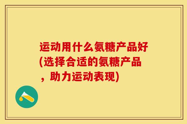运动用什么氨糖产品好(选择合适的氨糖产品，助力运动表现)