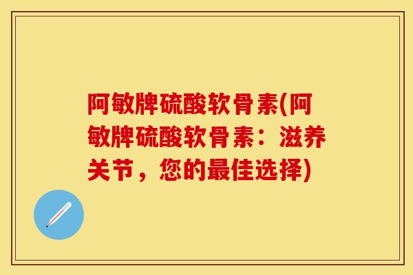 阿敏牌硫酸软骨素(阿敏牌硫酸软骨素：滋养关节，您的佳选择)