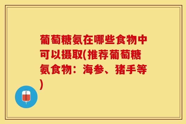 葡萄糖氨在哪些食物中可以摄取(推荐葡萄糖氨食物:海参、猪手等) 葡萄糖氨在哪些食物中可以摄取(推荐葡萄糖氨食物:海参、猪手等)