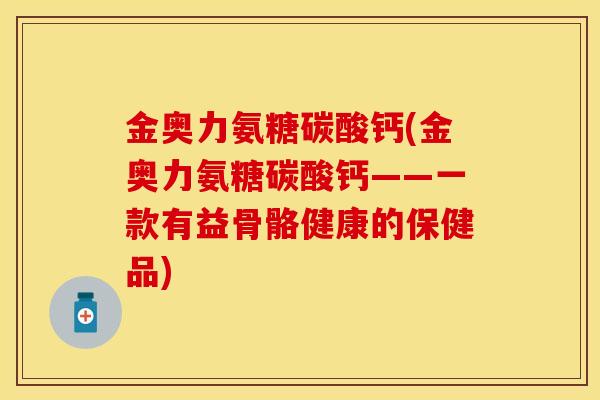 金奥力氨糖碳酸钙(金奥力氨糖碳酸钙——一款有益骨骼健康的保健品) 金奥力氨糖碳酸钙(金奥力氨糖碳酸钙——一款有益骨骼健康的保健品)