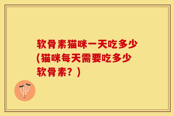 软骨素猫咪一天吃多少(猫咪每天需要吃多少软骨素？)