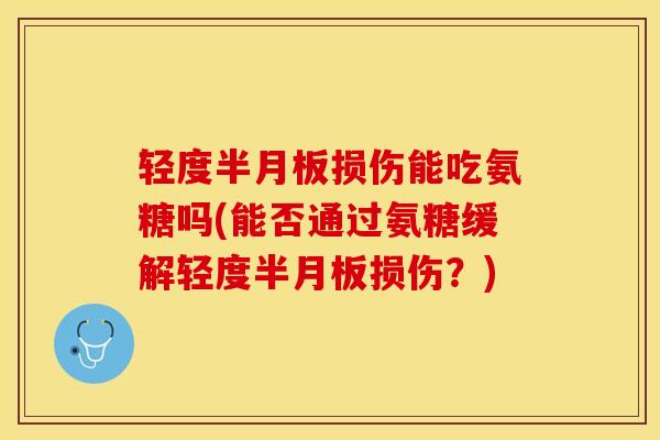 轻度半月板损伤能吃氨糖吗(能否通过氨糖缓解轻度半月板损伤？)