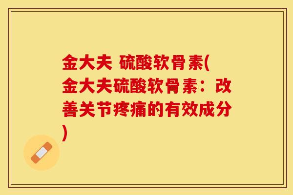 金大夫 硫酸软骨素(金大夫硫酸软骨素:改善关节的有效成分) 金大夫 硫酸软骨素(金大夫硫酸软骨素:改善关节的有效成分)