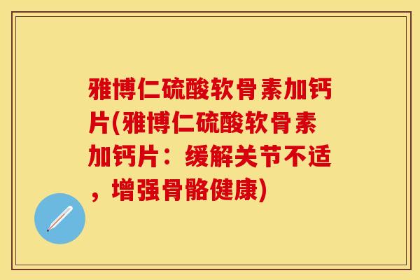 雅博仁硫酸软骨素加钙片(雅博仁硫酸软骨素加钙片：缓解关节不适，增强骨骼健康)