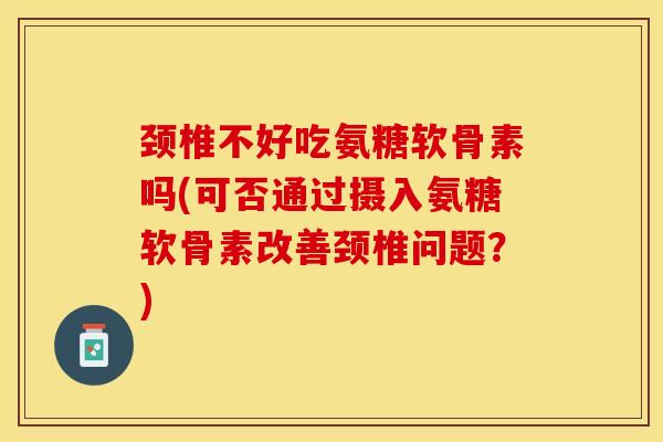 颈椎不好吃氨糖软骨素吗(可否通过摄入氨糖软骨素改善颈椎问题？)