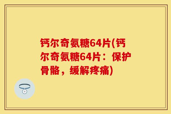 钙尔奇氨糖64片(钙尔奇氨糖64片:保护骨骼,缓解) 钙尔奇氨糖64片(钙尔奇氨糖64片:保护骨骼,缓解)