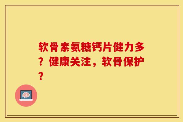 软骨素氨糖钙片健力多？健康关注，软骨保护？