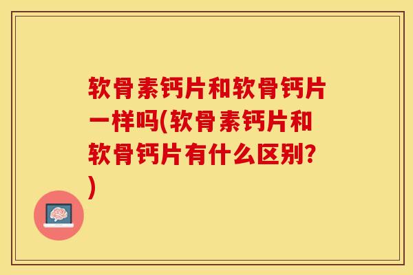 软骨素钙片和软骨钙片一样吗(软骨素钙片和软骨钙片有什么区别？)
