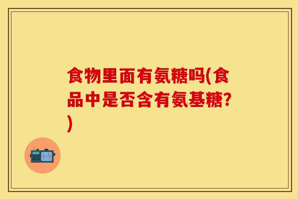 食物里面有氨糖吗(食品中是否含有氨基糖？)