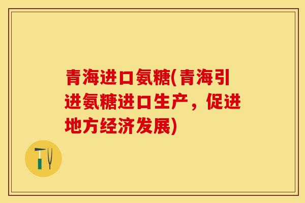 青海进口氨糖(青海引进氨糖进口生产，促进地方经济发展)