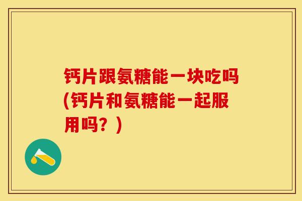 钙片跟氨糖能一块吃吗(钙片和氨糖能一起服用吗？)