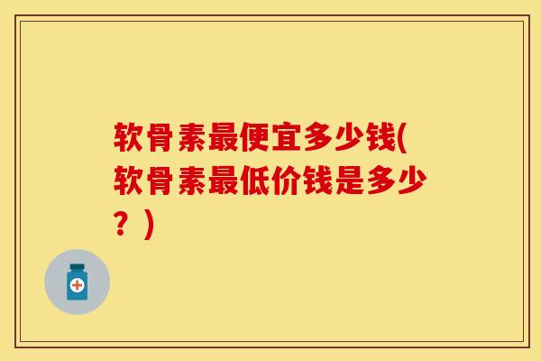 软骨素最便宜多少钱(软骨素最低价钱是多少？)