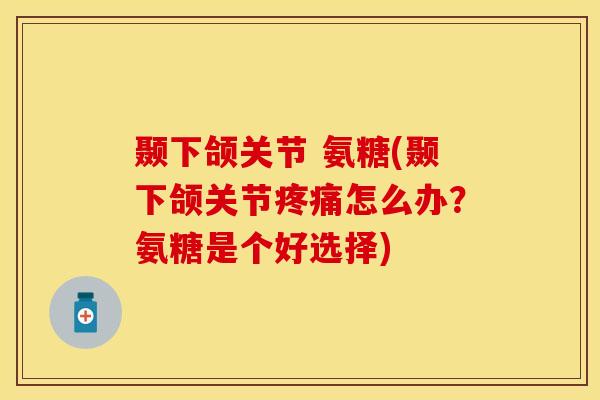 颞下颌关节 氨糖(颞下颌关节疼痛怎么办？氨糖是个好选择)