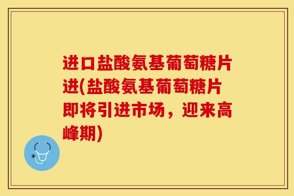 进口盐酸氨基葡萄糖片进(盐酸氨基葡萄糖片即将引进市场，迎来高峰期)