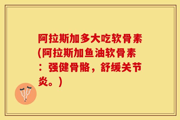 阿拉斯加多大吃软骨素(阿拉斯加鱼油软骨素：强健骨骼，舒缓。)