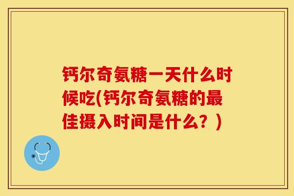 钙尔奇氨糖一天什么时候吃(钙尔奇氨糖的最佳摄入时间是什么？)