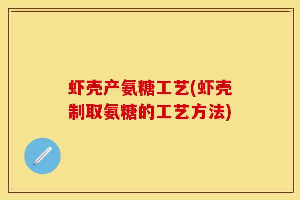虾壳产氨糖工艺(虾壳制取氨糖的工艺方法)