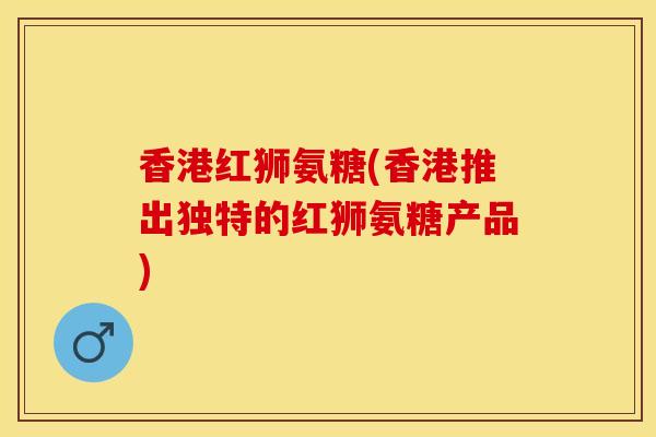 香港红狮氨糖(香港推出独特的红狮氨糖产品)