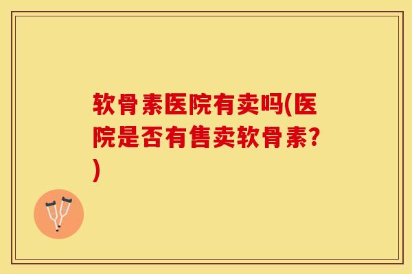 软骨素医院有卖吗(医院是否有售卖软骨素？)