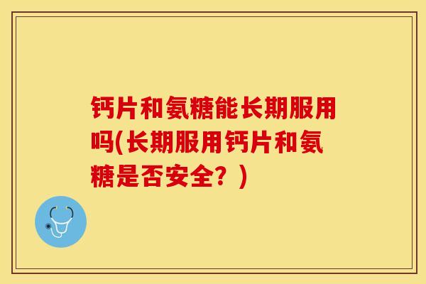 钙片和氨糖能长期服用吗(长期服用钙片和氨糖是否安全？)