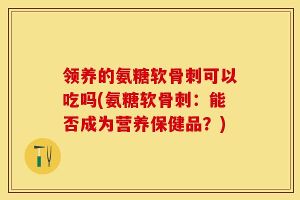 领养的氨糖软骨刺可以吃吗(氨糖软骨刺：能否成为营养保健品？)