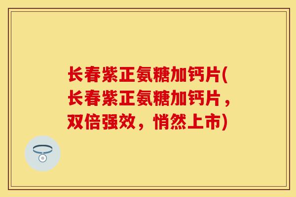 长春紫正氨糖加钙片(长春紫正氨糖加钙片,双倍强效,悄然上市) 长春紫正氨糖加钙片(长春紫正氨糖加钙片,双倍强效,悄然上市)